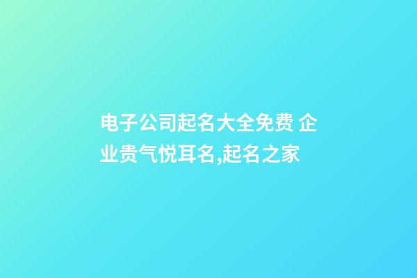电子公司起名大全免费 企业贵气悦耳名,起名之家-第1张-公司起名-玄机派